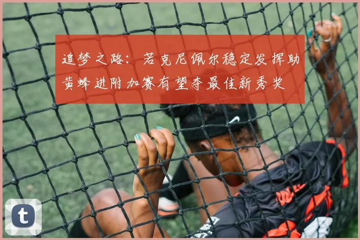 追梦之路：若克尼佩尔稳定发挥助黄蜂进附加赛有望夺最佳新秀奖