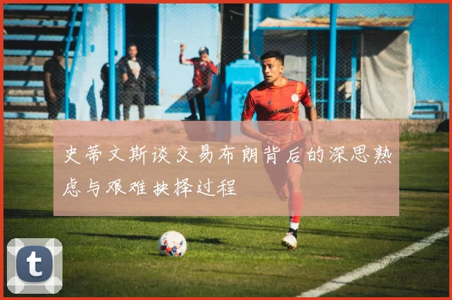 史蒂文斯谈交易布朗背后的深思熟虑与艰难抉择过程