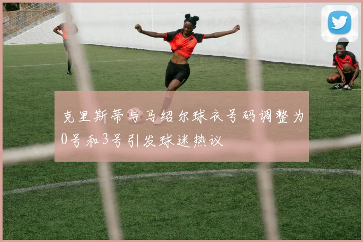 克里斯蒂与马绍尔球衣号码调整为0号和3号引发球迷热议