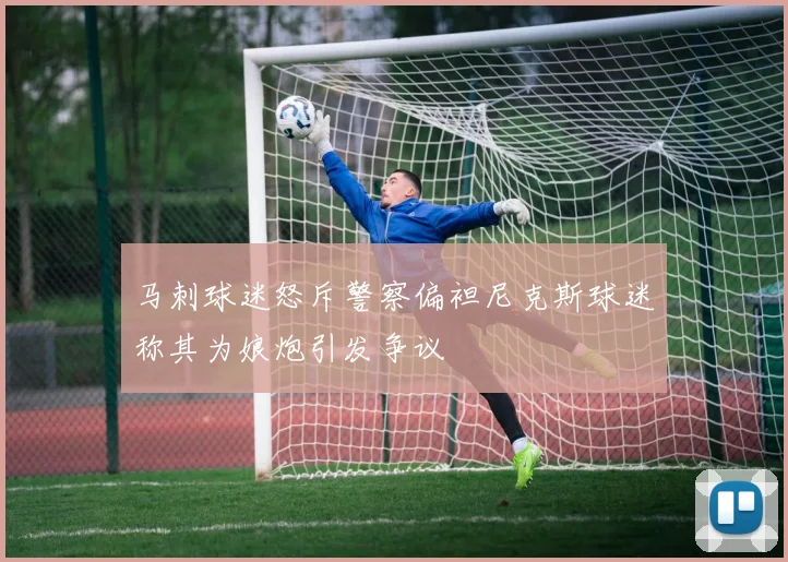马刺球迷怒斥警察偏袒尼克斯球迷称其为娘炮引发争议