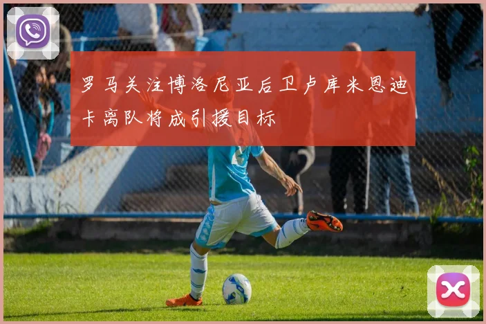 罗马关注博洛尼亚后卫卢库米恩迪卡离队将成引援目标