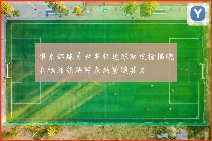 俱乐部球员世界杯进球助攻榜揭晓利物浦领跑阿森纳紧随其后