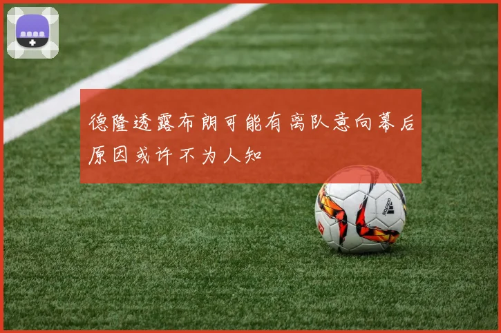 德隆透露布朗可能有离队意向幕后原因或许不为人知