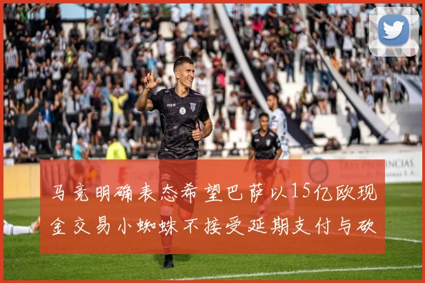 马竞明确表态希望巴萨以15亿欧现金交易小蜘蛛不接受延期支付与砍价