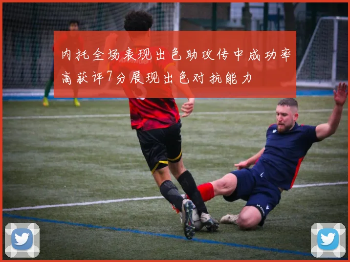 内托全场表现出色助攻传中成功率高获评7分展现出色对抗能力