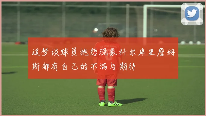 追梦谈球员抱怨现象科尔库里詹姆斯都有自己的不满与期待