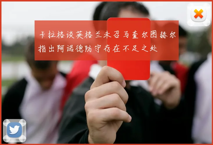 卡拉格谈英格兰未召马奎尔图赫尔指出阿诺德防守存在不足之处