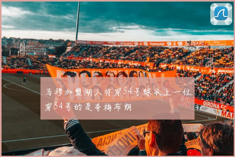 马穆加盟湖人将穿54号球衣上一位穿54号的是夸梅布朗