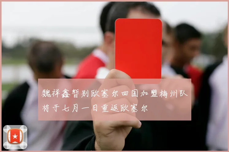 魏祥鑫暂别欧塞尔回国加盟梅州队将于七月一日重返欧塞尔