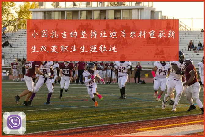 小因扎吉的坚持让迪马尔科重获新生改变职业生涯轨迹