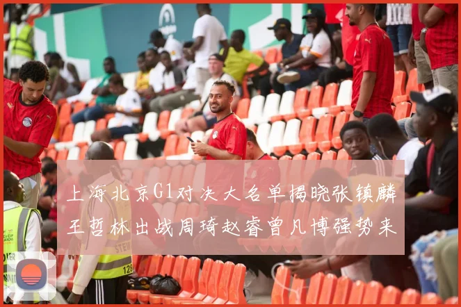 上海北京G1对决大名单揭晓张镇麟王哲林出战周琦赵睿曾凡博强势来袭