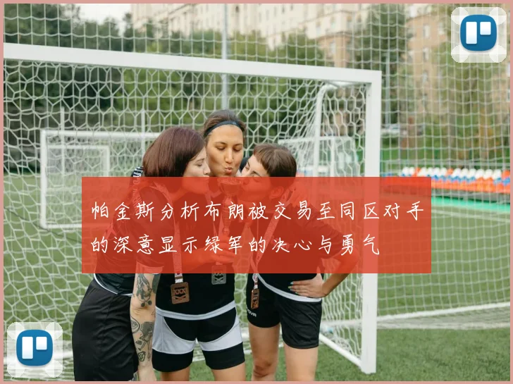 帕金斯分析布朗被交易至同区对手的深意显示绿军的决心与勇气