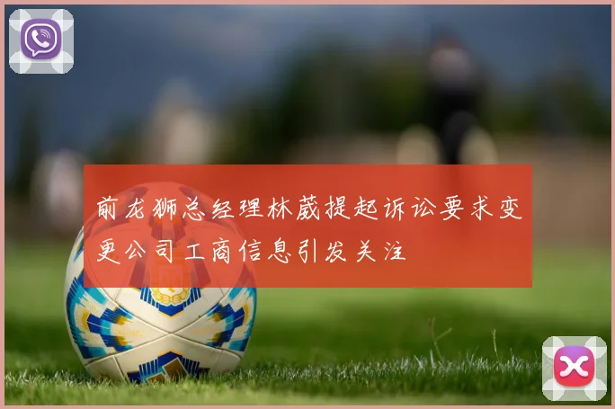 前龙狮总经理林葳提起诉讼要求变更公司工商信息引发关注