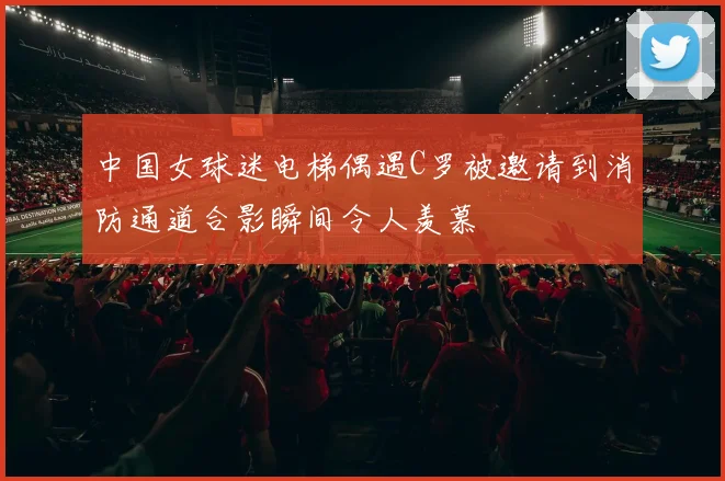 中国女球迷电梯偶遇C罗被邀请到消防通道合影瞬间令人羡慕