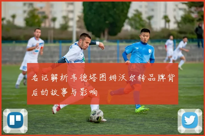 名记解析韦德塔图姆沃尔转品牌背后的故事与影响