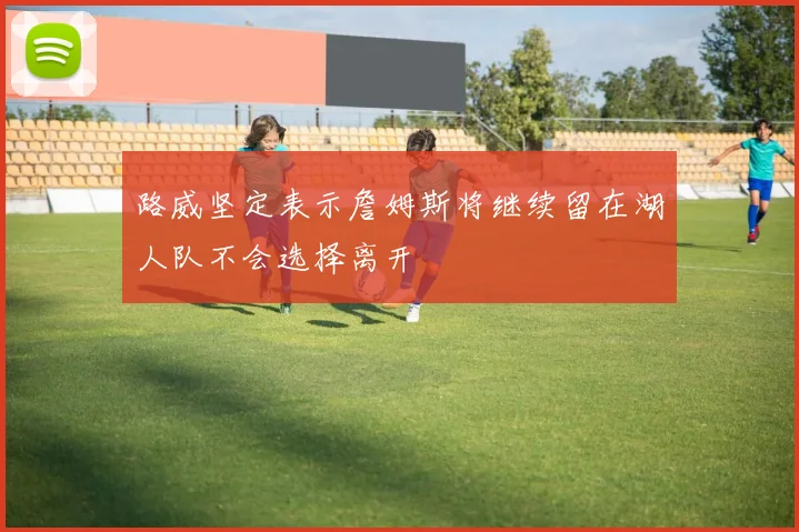 路威坚定表示詹姆斯将继续留在湖人队不会选择离开