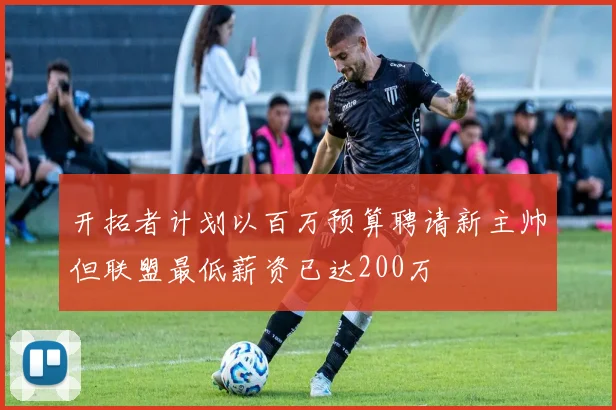 开拓者计划以百万预算聘请新主帅但联盟最低薪资已达200万