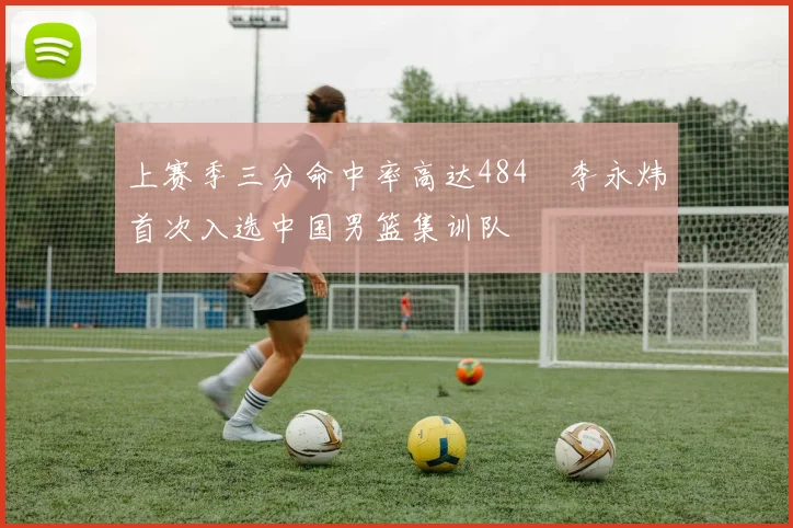 上赛季三分命中率高达484偰李永炜首次入选中国男篮集训队