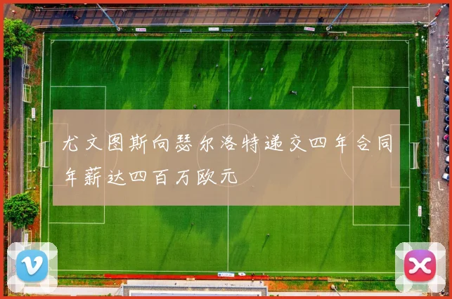 尤文图斯向瑟尔洛特递交四年合同年薪达四百万欧元