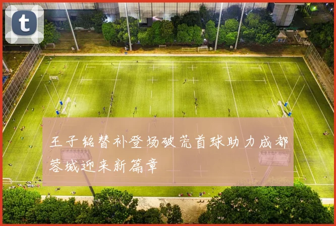 王子铭替补登场破荒首球助力成都蓉城迎来新篇章