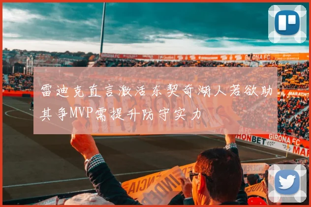 雷迪克直言激活东契奇湖人若欲助其争MVP需提升防守实力